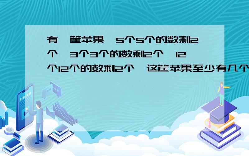 有一筐苹果,5个5个的数剩2个,3个3个的数剩2个,12个12个的数剩2个,这筐苹果至少有几个?