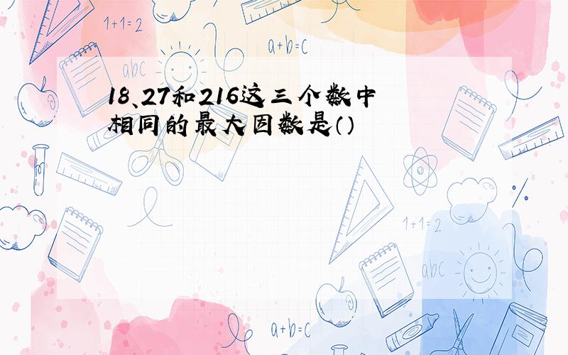 18、27和216这三个数中相同的最大因数是（）