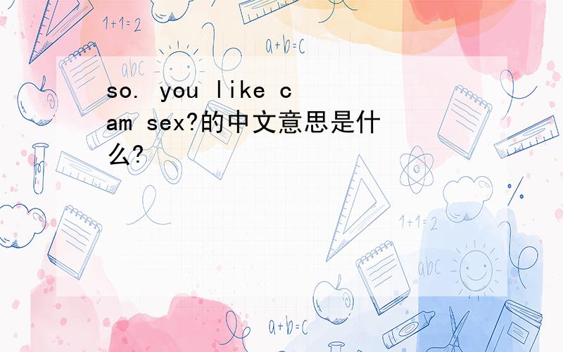 so. you like cam sex?的中文意思是什么?