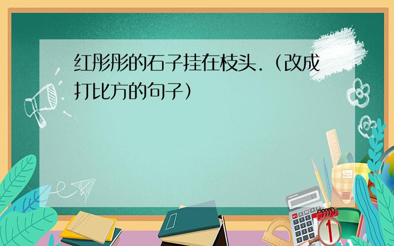 红彤彤的石子挂在枝头.（改成打比方的句子）