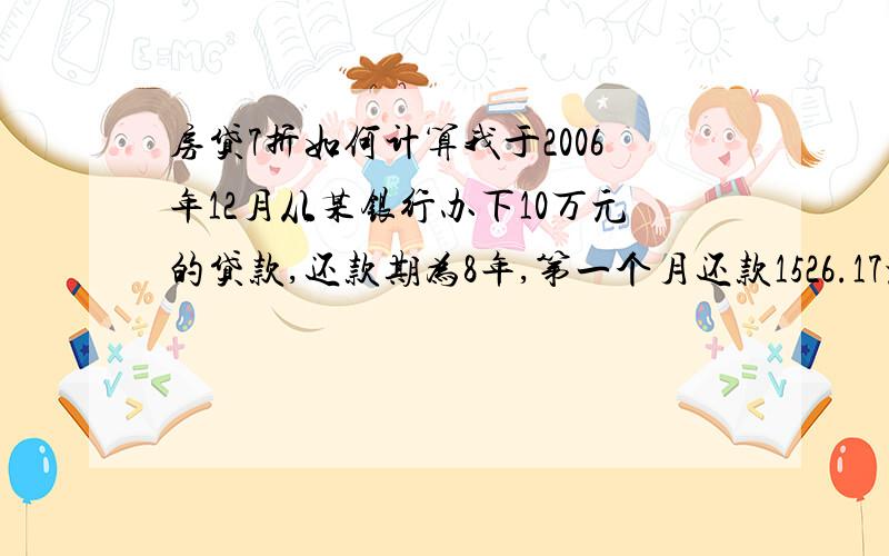 房贷7折如何计算我于2006年12月从某银行办下10万元的贷款,还款期为8年,第一个月还款1526.17元,以后逐月减少