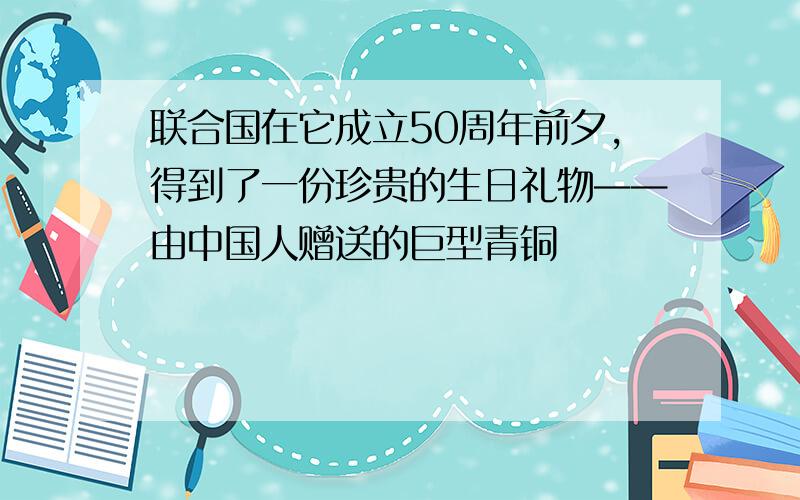 联合国在它成立50周年前夕,得到了一份珍贵的生日礼物——由中国人赠送的巨型青铜