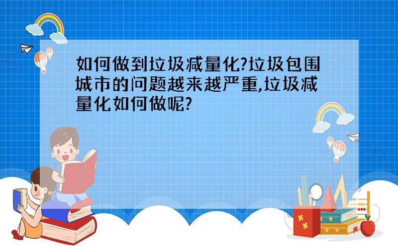 如何做到垃圾减量化?垃圾包围城市的问题越来越严重,垃圾减量化如何做呢?