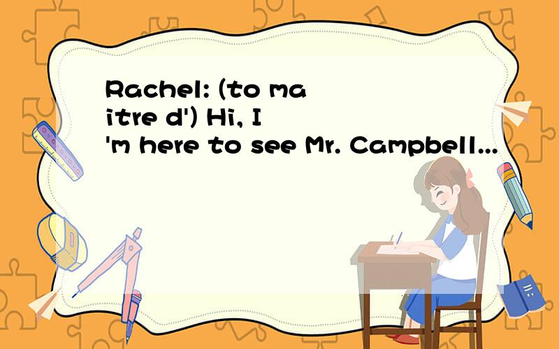 Rachel: (to maitre d') Hi, I'm here to see Mr. Campbell...