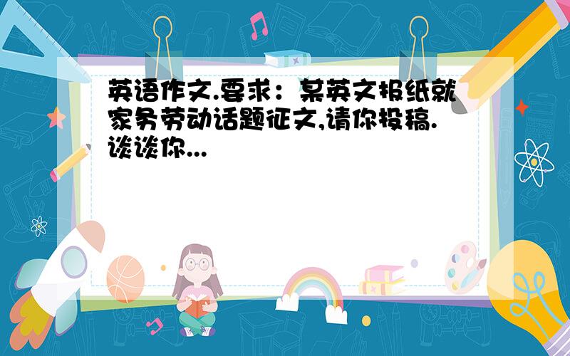 英语作文.要求：某英文报纸就家务劳动话题征文,请你投稿.谈谈你...