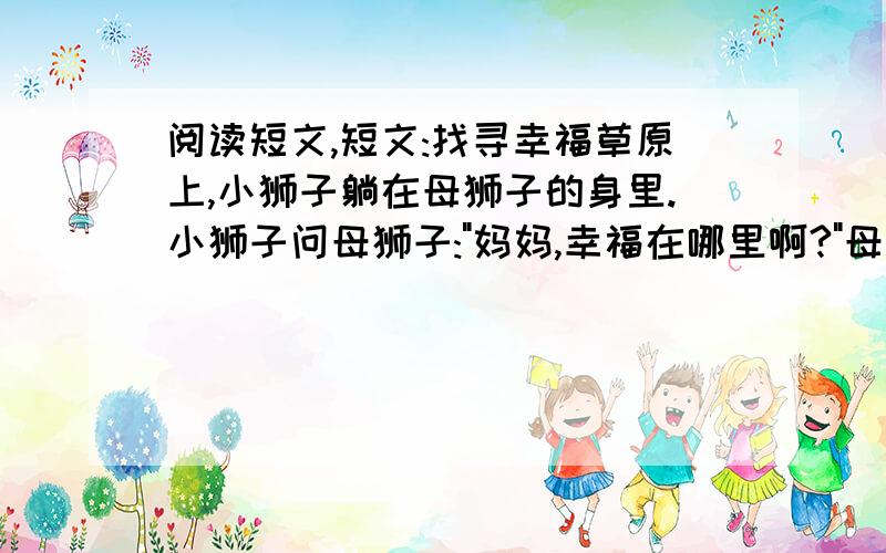 阅读短文,短文:找寻幸福草原上,小狮子躺在母狮子的身里.小狮子问母狮子: