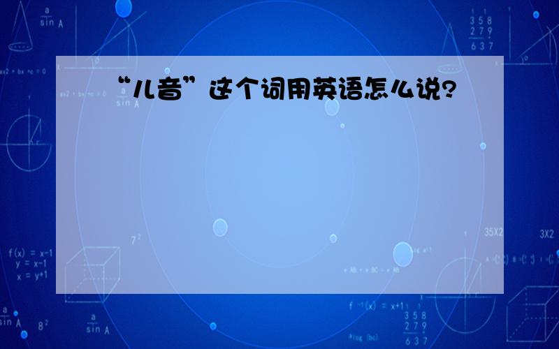 “儿音”这个词用英语怎么说?