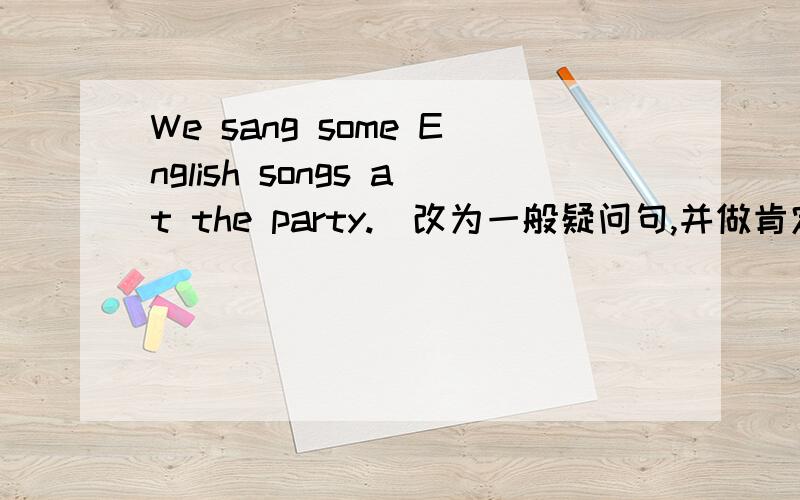 We sang some English songs at the party.(改为一般疑问句,并做肯定,否定回答）