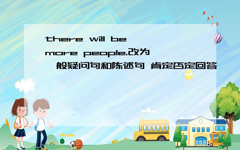 there will be more people.改为一般疑问句和陈述句 肯定否定回答