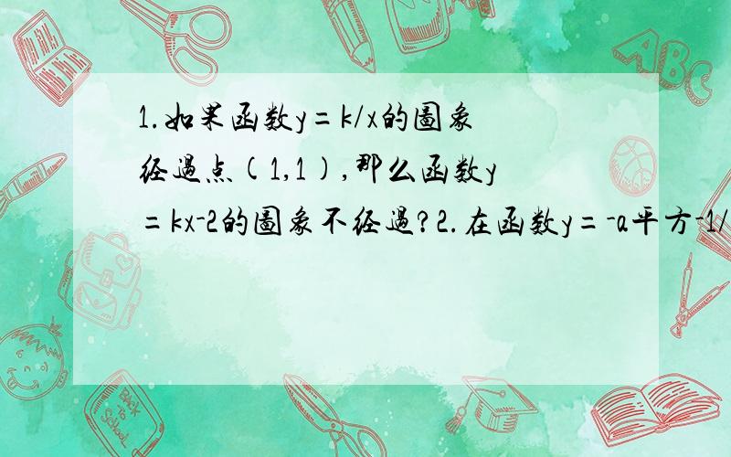 1.如果函数y=k/x的图象经过点(1,1),那么函数y=kx-2的图象不经过?2.在函数y=-a平方-1/x(a为常数