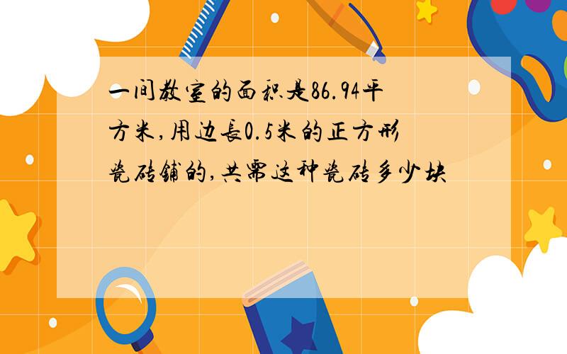 一间教室的面积是86.94平方米,用边长0.5米的正方形瓷砖铺的,共需这种瓷砖多少块