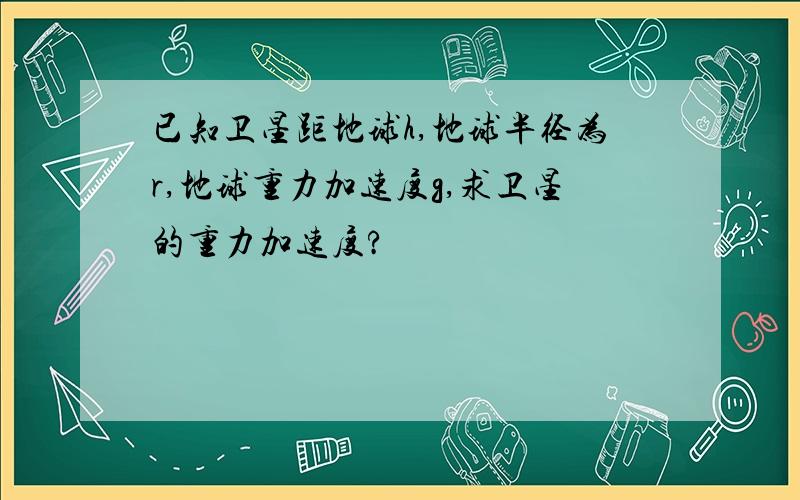 已知卫星距地球h,地球半径为r,地球重力加速度g,求卫星的重力加速度?