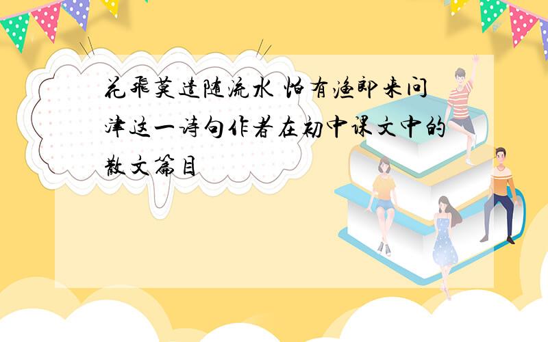 花飞莫遣随流水 怕有渔郎来问津这一诗句作者在初中课文中的散文篇目