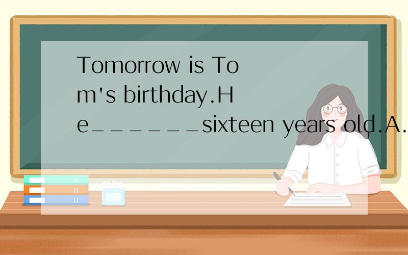 Tomorrow is Tom's birthday.He______sixteen years old.A.is go