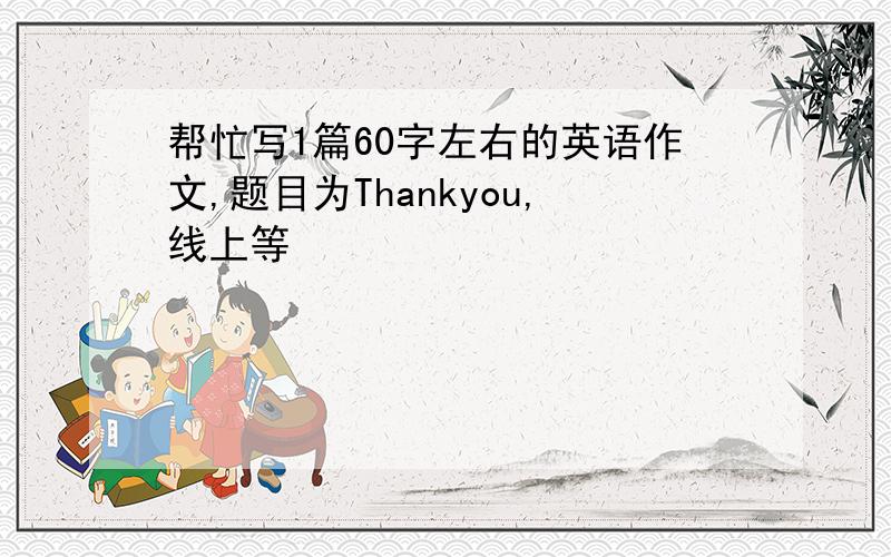 帮忙写1篇60字左右的英语作文,题目为Thankyou,线上等