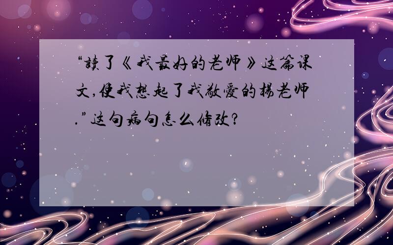 “读了《我最好的老师》这篇课文,使我想起了我敬爱的杨老师.”这句病句怎么修改?