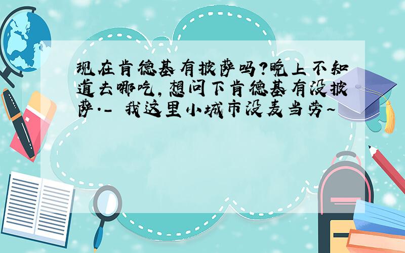 现在肯德基有披萨吗?晚上不知道去哪吃,想问下肯德基有没披萨.- 我这里小城市没麦当劳~