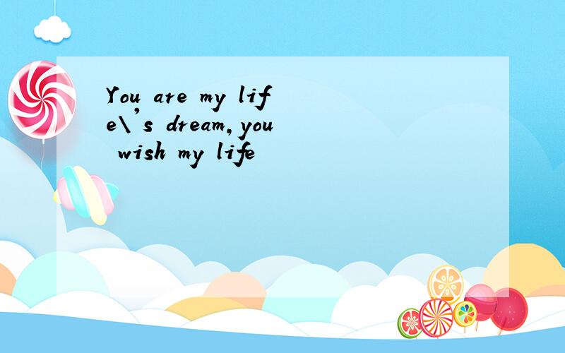 You are my life\'s dream,you wish my life