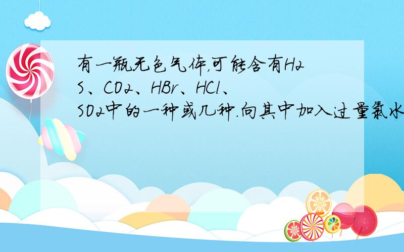 有一瓶无色气体，可能含有H2S、CO2、HBr、HCl、SO2中的一种或几种.向其中加入过量氯水，得到无色透明溶液，把溶