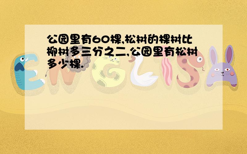 公园里有60棵,松树的棵树比柳树多三分之二,公园里有松树多少棵.