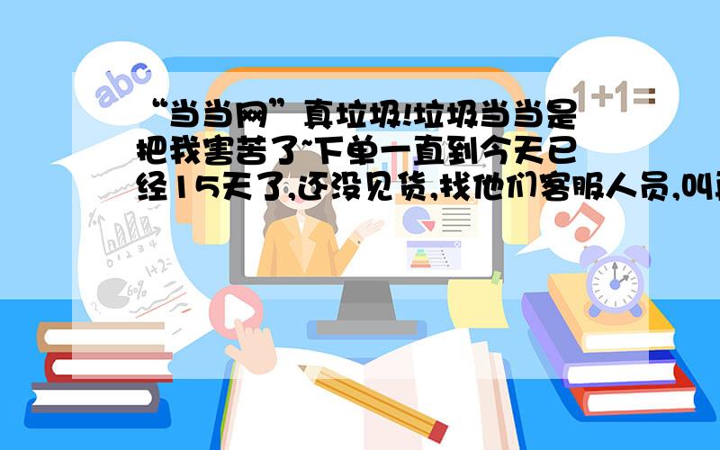 “当当网”真垃圾!垃圾当当是把我害苦了~下单一直到今天已经15天了,还没见货,找他们客服人员,叫再等15天,即一个月之后