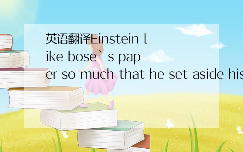 英语翻译Einstein like bose`s paper so much that he set aside his