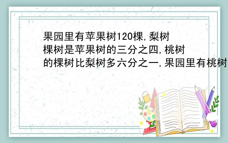 果园里有苹果树120棵,梨树棵树是苹果树的三分之四,桃树的棵树比梨树多六分之一,果园里有桃树多少棵,果园里有苹果书,梨树