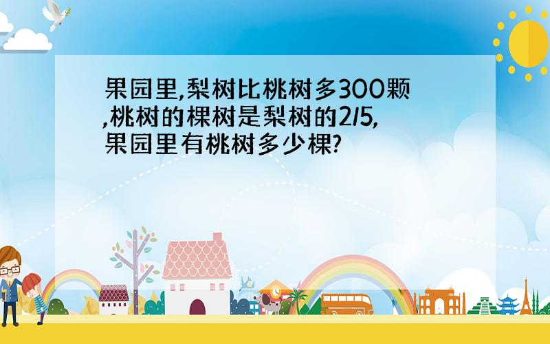 果园里,梨树比桃树多300颗,桃树的棵树是梨树的2/5,果园里有桃树多少棵?