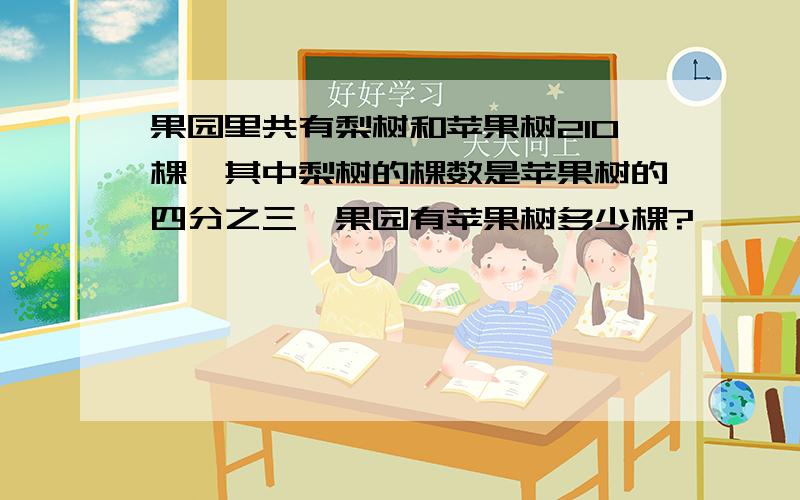 果园里共有梨树和苹果树210棵,其中梨树的棵数是苹果树的四分之三,果园有苹果树多少棵?