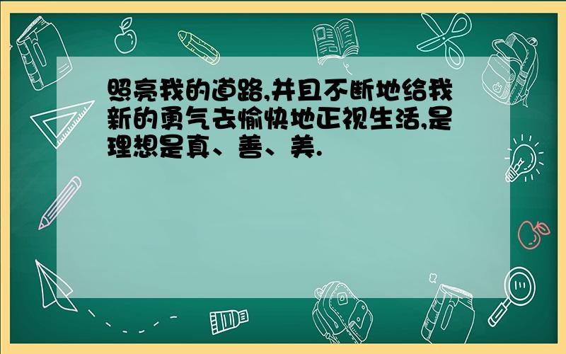 照亮我的道路,并且不断地给我新的勇气去愉快地正视生活,是理想是真、善、美.