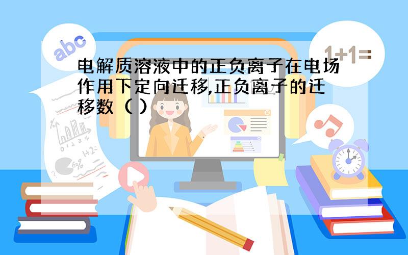 电解质溶液中的正负离子在电场作用下定向迁移,正负离子的迁移数（ ）