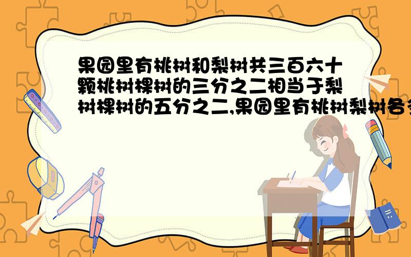 果园里有桃树和梨树共三百六十颗桃树棵树的三分之二相当于梨树棵树的五分之二,果园里有桃树梨树各多少棵