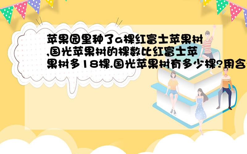 苹果园里种了a棵红富士苹果树,国光苹果树的棵数比红富士苹果树多18棵.国光苹果树有多少棵?用含有字母的式子表示?