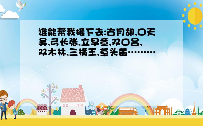 谁能帮我接下去:古月胡,口天吴,弓长张,立早章,双口吕,双木林,三横王,草头黄………