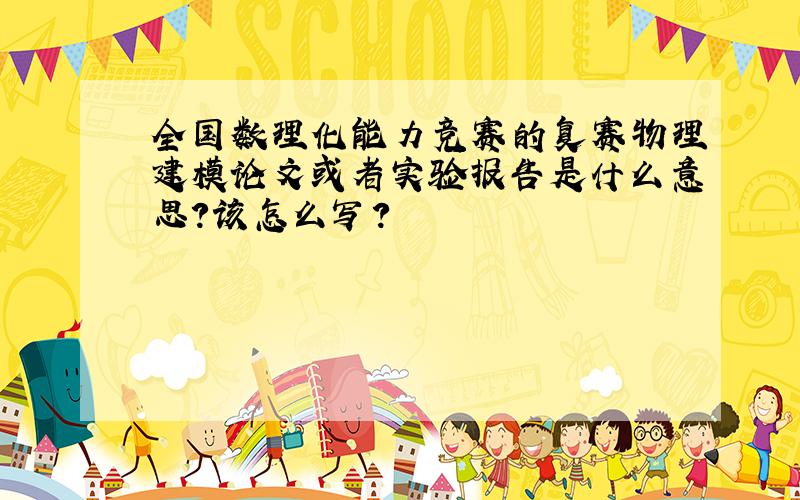 全国数理化能力竞赛的复赛物理建模论文或者实验报告是什么意思?该怎么写?
