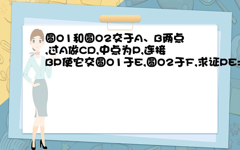 圆O1和圆O2交于A、B两点,过A做CD,中点为P,连接BP使它交圆O1于E,圆O2于F,求证PE=PF.