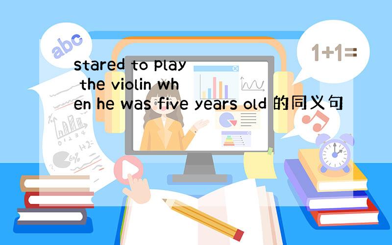 stared to play the violin when he was five years old 的同义句