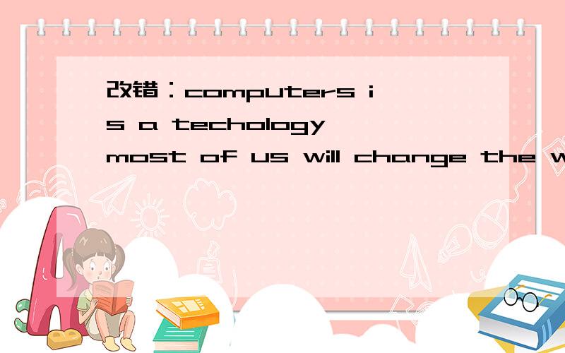 改错：computers is a techology most of us will change the way w