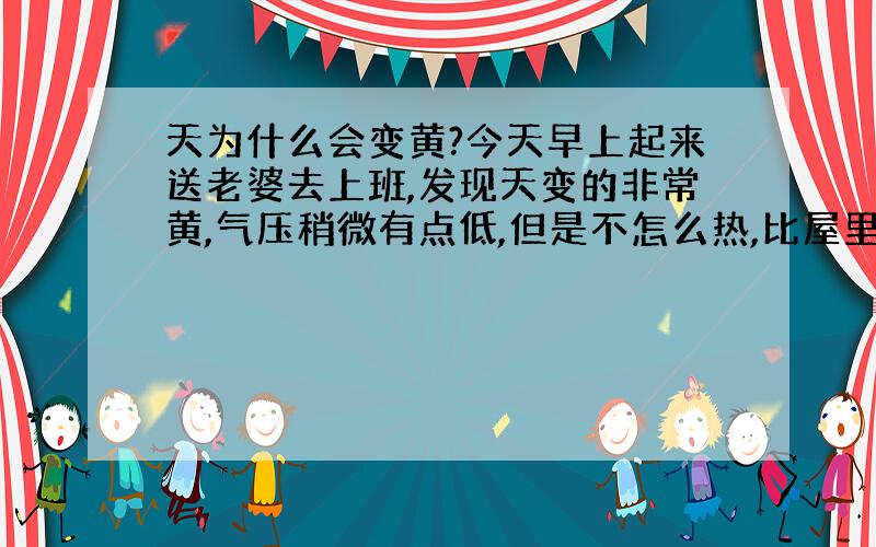 天为什么会变黄?今天早上起来送老婆去上班,发现天变的非常黄,气压稍微有点低,但是不怎么热,比屋里面凉爽多了,也没有下雨,