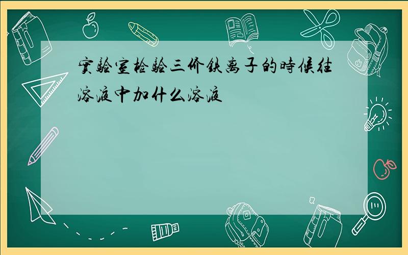 实验室检验三价铁离子的时候往溶液中加什么溶液