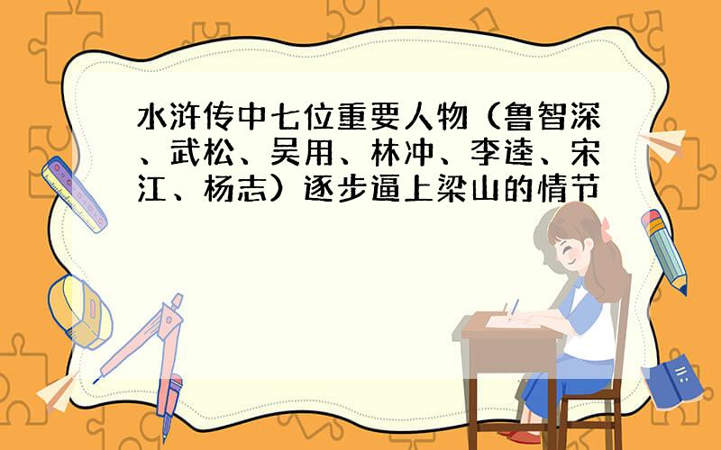 水浒传中七位重要人物（鲁智深、武松、吴用、林冲、李逵、宋江、杨志）逐步逼上梁山的情节