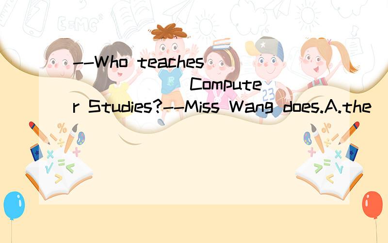 --Who teaches ______ Computer Studies?--Miss Wang does.A.the