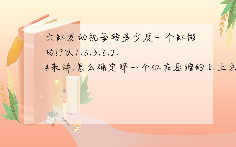 六缸发动机每转多少度一个缸做功!?以1.5.3.6.2.4来讲,怎么确定那一个缸在压缩的上止点?