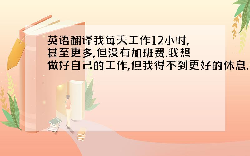 英语翻译我每天工作12小时,甚至更多,但没有加班费.我想做好自己的工作,但我得不到更好的休息.我该怎么办?我热爱我的工作