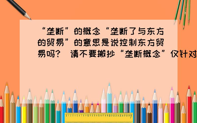 “垄断”的概念“垄断了与东方的贸易”的意思是说控制东方贸易吗?(请不要搬抄“垄断概念”仅针对我的这个具体问题回答就好,）