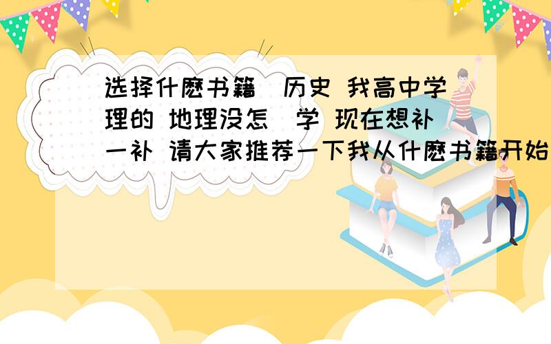 选择什麽书籍（历史 我高中学理的 地理没怎麼学 现在想补一补 请大家推荐一下我从什麽书籍开始看比较好呢?怎麼补一补呢?