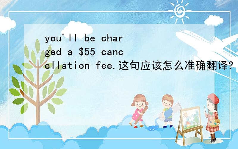 you'll be charged a $55 cancellation fee.这句应该怎么准确翻译?