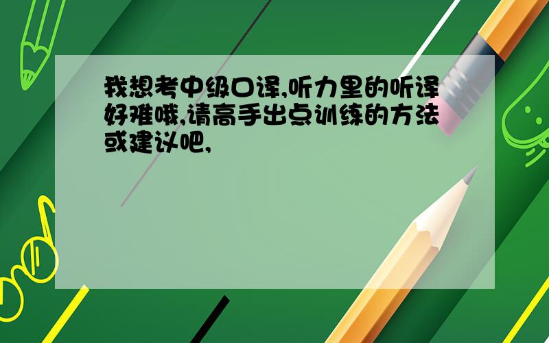 我想考中级口译,听力里的听译好难哦,请高手出点训练的方法或建议吧,