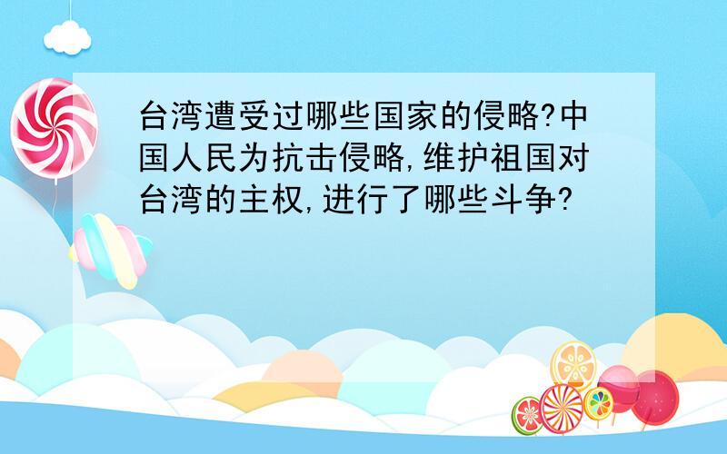 台湾遭受过哪些国家的侵略?中国人民为抗击侵略,维护祖国对台湾的主权,进行了哪些斗争?