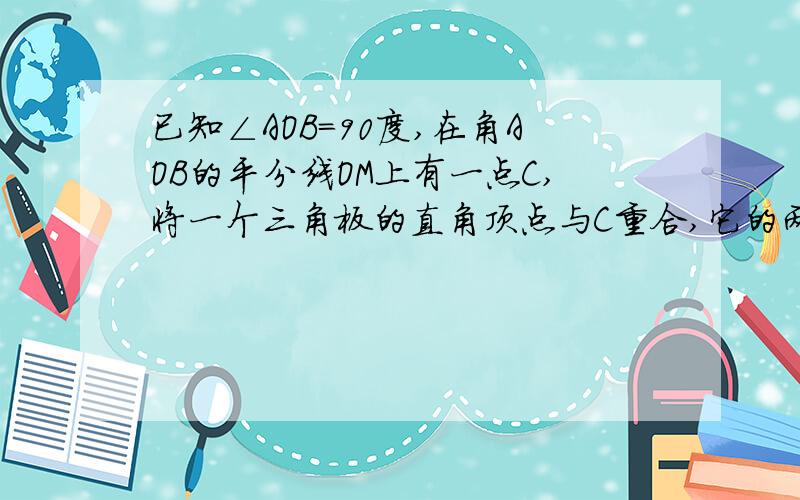 已知∠AOB＝90度,在角AOB的平分线OM上有一点C,将一个三角板的直角顶点与C重合,它的两条直角边分别与OA,OB（